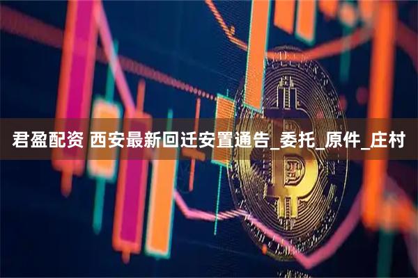 君盈配资 西安最新回迁安置通告_委托_原件_庄村
