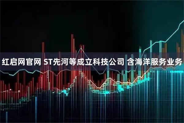 红启网官网 ST先河等成立科技公司 含海洋服务业务