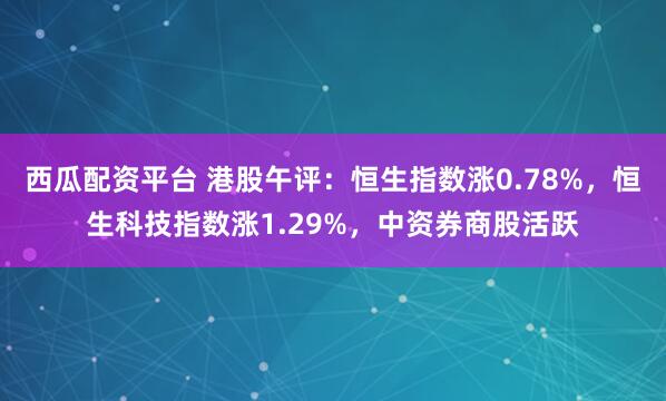 西瓜配资平台 港股午评：恒生指数涨0.78%，恒生科技指数涨1.29%，中资券商股活跃