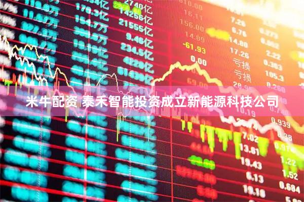 米牛配资 泰禾智能投资成立新能源科技公司