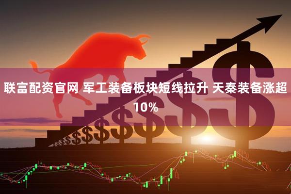 联富配资官网 军工装备板块短线拉升 天秦装备涨超10%