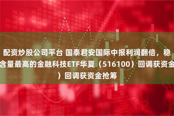 配资炒股公司平台 国泰君安国际中报利润翻倍，稳定币含量最高的金融科技ETF华夏（516100）回调获资金抢筹