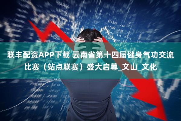 联丰配资APP下载 云南省第十四届健身气功交流比赛（站点联赛）盛大启幕_文山_文化