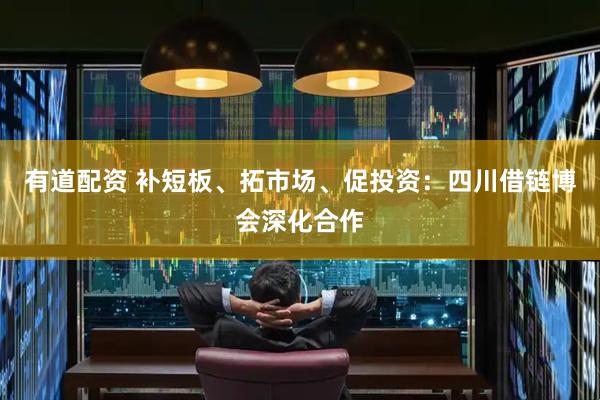 有道配资 补短板、拓市场、促投资：四川借链博会深化合作