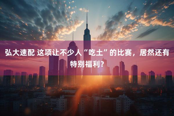 弘大速配 这项让不少人“吃土”的比赛，居然还有特别福利？