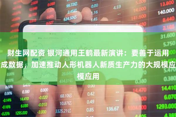 财生网配资 银河通用王鹤最新演讲：要善于运用合成数据，加速推动人形机器人新质生产力的大规模应用