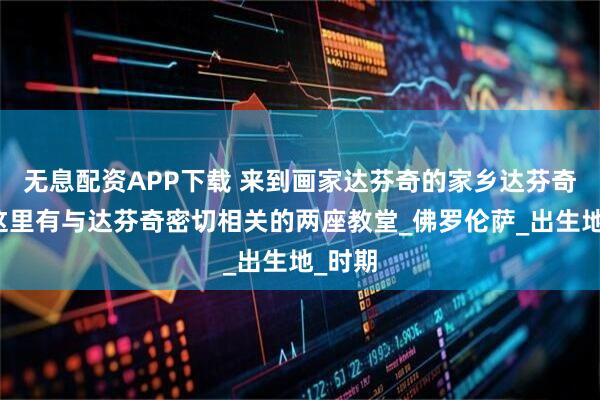 无息配资APP下载 来到画家达芬奇的家乡达芬奇市，这里有与达芬奇密切相关的两座教堂_佛罗伦萨_出生地_时期