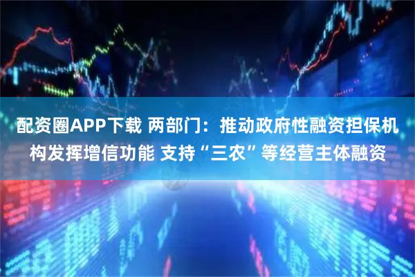 配资圈APP下载 两部门：推动政府性融资担保机构发挥增信功能 支持“三农”等经营主体融资
