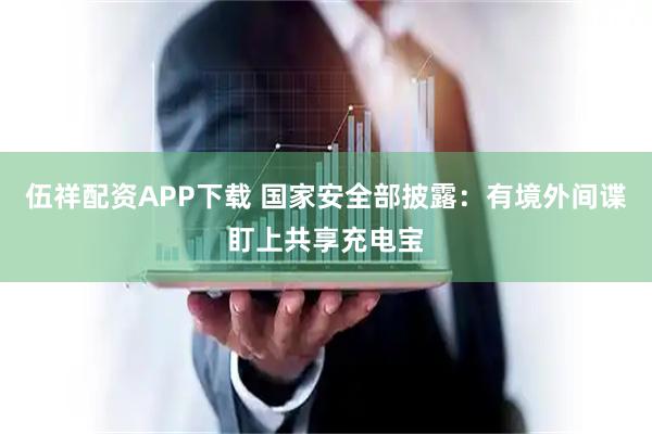 伍祥配资APP下载 国家安全部披露：有境外间谍盯上共享充电宝