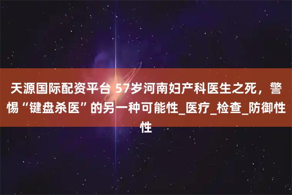 天源国际配资平台 57岁河南妇产科医生之死，警惕“键盘杀医”的另一种可能性_医疗_检查_防御性