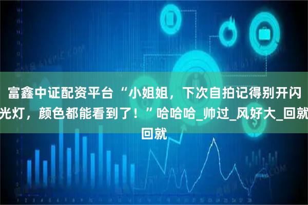 富鑫中证配资平台 “小姐姐，下次自拍记得别开闪光灯，颜色都能看到了！”哈哈哈_帅过_风好大_回就