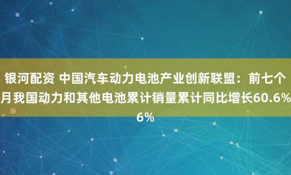 银河配资 中国汽车动力电池产业创新联盟：前七个月我国动力和其他电池累计销量累计同比增长60.6%