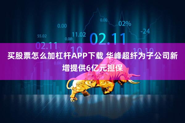 买股票怎么加杠杆APP下载 华峰超纤为子公司新增提供6亿元担保