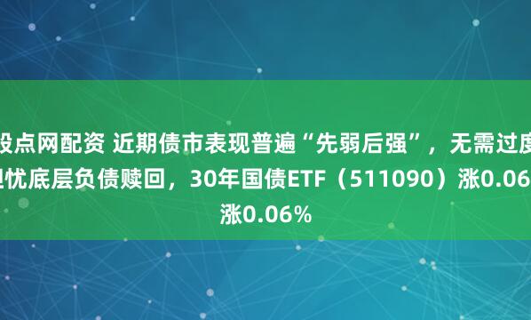 股点网配资 近期债市表现普遍“先弱后强”，无需过度担忧底层负债赎回，30年国债ETF（511090）涨0.06%