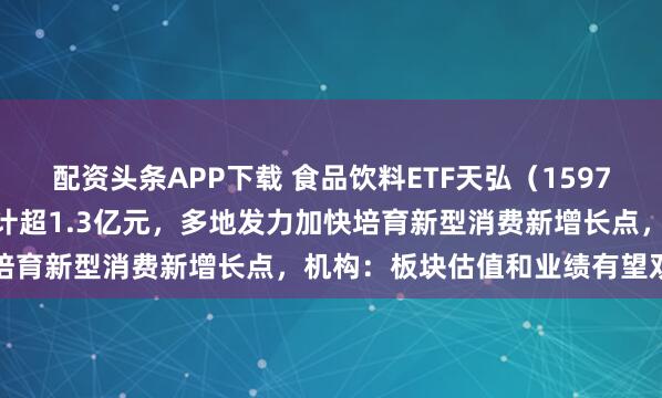 配资头条APP下载 食品饮料ETF天弘（159736）连续六日“吸金”累计超1.3亿元，多地发力加快培育新型消费新增长点，机构：板块估值和业绩有望双提升