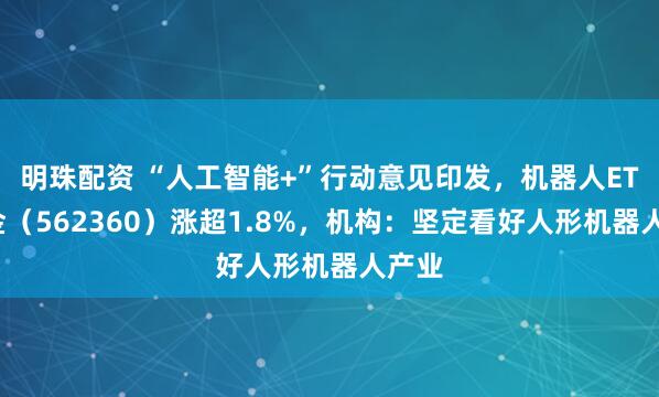 明珠配资 “人工智能+”行动意见印发，机器人ETF基金（562360）涨超1.8%，机构：坚定看好人形机器人产业