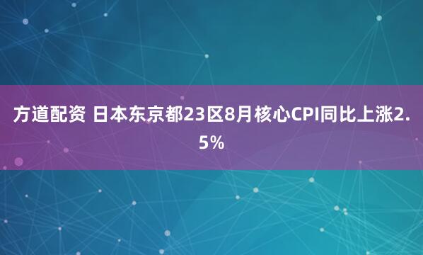 方道配资 日本东京都23区8月核心CPI同比上涨2.5%