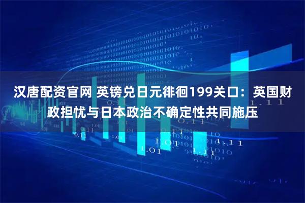汉唐配资官网 英镑兑日元徘徊199关口：英国财政担忧与日本政治不确定性共同施压