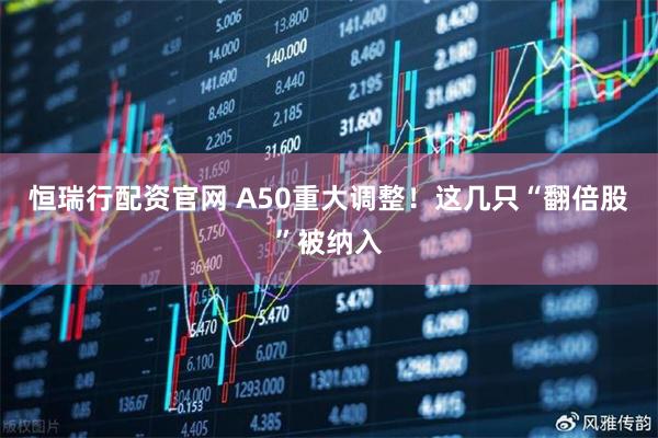 恒瑞行配资官网 A50重大调整！这几只“翻倍股”被纳入