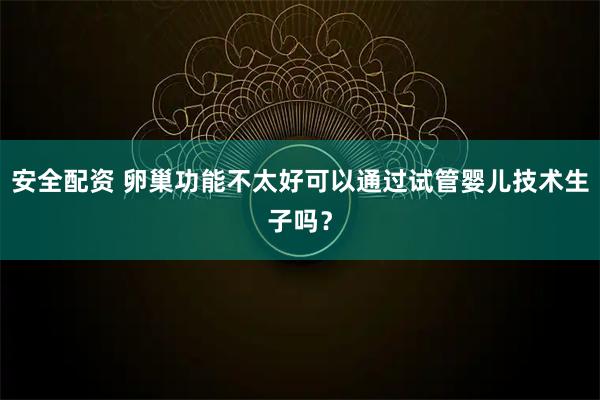 安全配资 卵巢功能不太好可以通过试管婴儿技术生子吗？