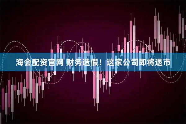 海会配资官网 财务造假！这家公司即将退市