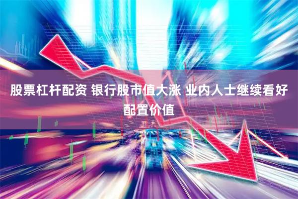 股票杠杆配资 银行股市值大涨 业内人士继续看好配置价值