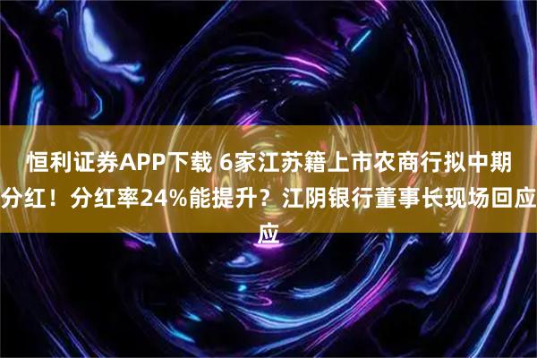 恒利证券APP下载 6家江苏籍上市农商行拟中期分红！分红率24%能提升？江阴银行董事长现场回应