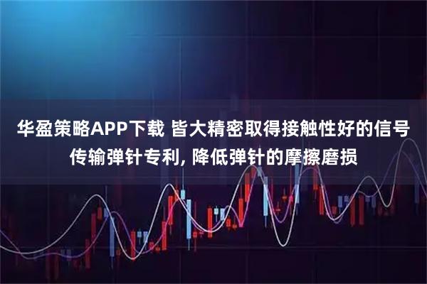 华盈策略APP下载 皆大精密取得接触性好的信号传输弹针专利, 降低弹针的摩擦磨损