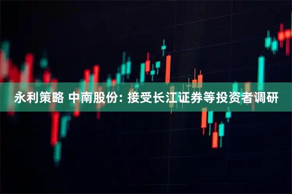 永利策略 中南股份: 接受长江证券等投资者调研