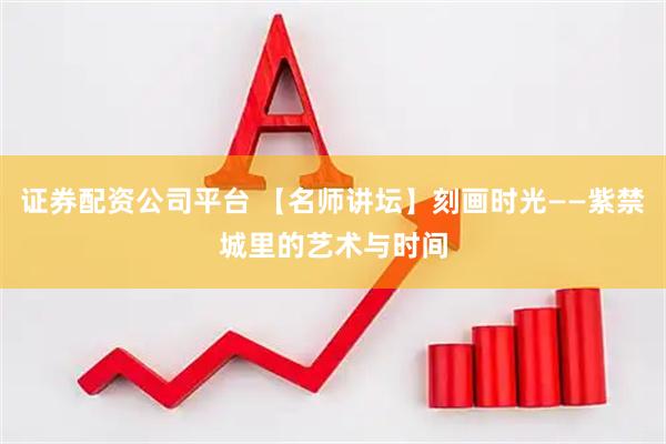 证券配资公司平台 【名师讲坛】刻画时光——紫禁城里的艺术与时间
