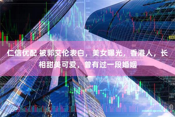 仁信优配 被郭艾伦表白，美女曝光，香港人，长相甜美可爱，曾有过一段婚姻