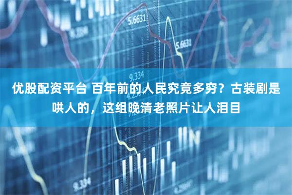 优股配资平台 百年前的人民究竟多穷？古装剧是哄人的，这组晚清老照片让人泪目