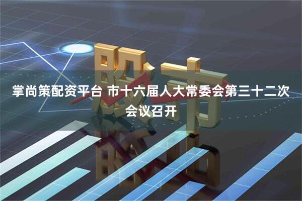 掌尚策配资平台 市十六届人大常委会第三十二次会议召开