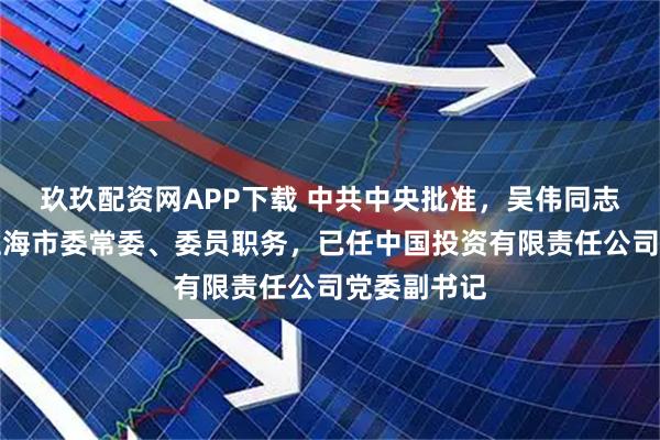 玖玖配资网APP下载 中共中央批准，吴伟同志不再担任上海市委常委、委员职务，已任中国投资有限责任公司党委副书记