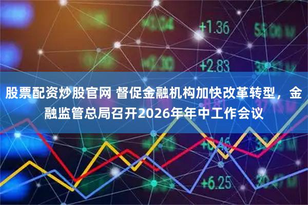 股票配资炒股官网 督促金融机构加快改革转型，金融监管总局召开2026年年中工作会议